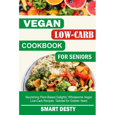 Vegan Low-Carb Cookbook for Seniors: Nourishing Plant-Based Delights; Wholesome Vegan Low-Carb Recipes Tailored for Golden Years
