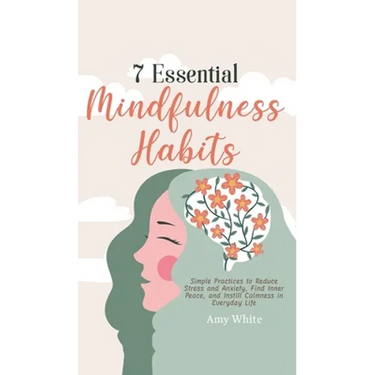 7 Essential Mindfulness Habits: Simple Practices to Reduce Stress and Anxiety, Find Inner Peace and Instill Calmness in Everyday Life