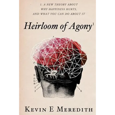 Heirloom of Agony: A New Theory About Why Happiness Hurts And What You Can Do About It