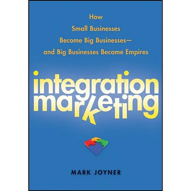 Integration Marketing: How Small Businesses Become Big Businesses - And Big Businesses Become Empires