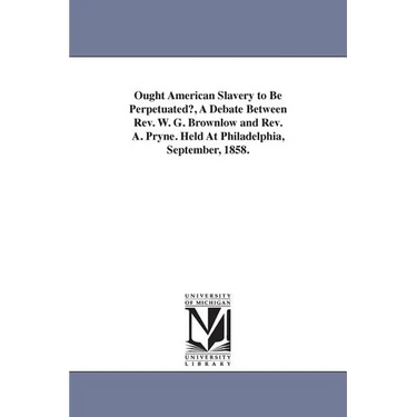 Ought American Slavery to Be Perpetuated?, A Debate Between Rev. W. G. Brownlow and Rev. A. Pryne. Held At Philadelphia, September, 1858.