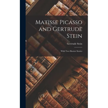 Matisse Picasso and Gertrude Stein: With Two Shorter Stories