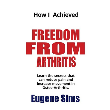 How I Achieved Freedom From Arthritis: Learn the secrets that can reduce pain and increase movement in Osteoarthritis