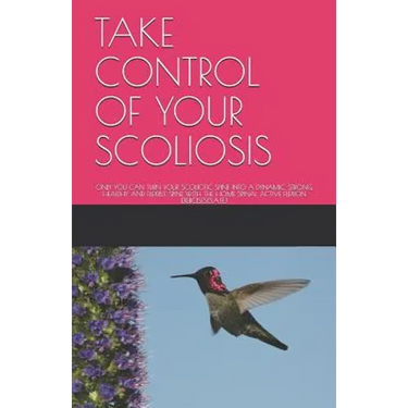 Take Control of Your Scoliosis: Only You Can Turn Your Scoliotic Spine Into a Dynamic, Strong, Healthy and Flexible Spine with the Home Spinal Active