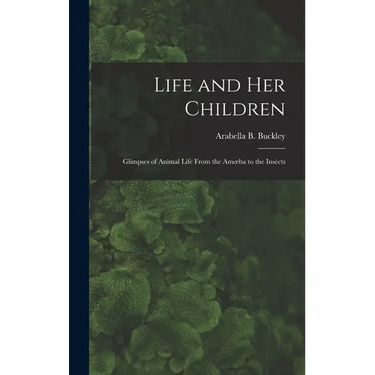 Life and Her Children: Glimpses of Animal Life From the Amoeba to the Insects