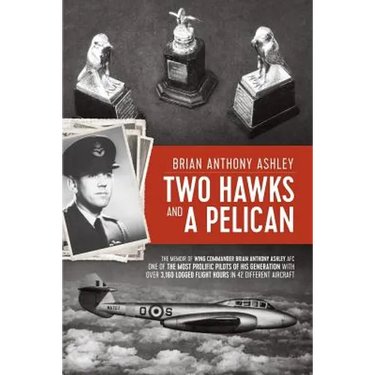Two Hawks and a Pelican: The Memoir of Wing Commander Brain Anthony Ashley AFC (1928 - 2015)