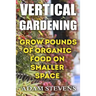 Vertical Gardening: Grow Pounds of Organic Food on Smaller Space: (Vertical Garden, Gardening for Beginners)