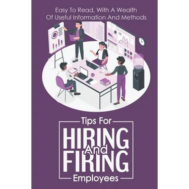 Tips For Hiring And Firing Employees: Easy To Read, With A Wealth Of Useful Information And Methods: Hire Slow