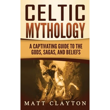 Celtic Mythology: A Captivating Guide to the Gods, Sagas and Beliefs