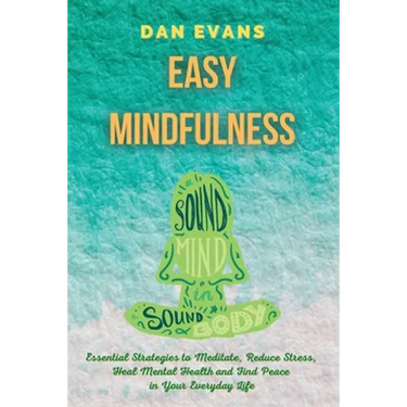 Easy Mindfulness: Essential Strategies to Meditate, Reduce Stress, Heal Mental Health and Find Peace in Your Everyday Life