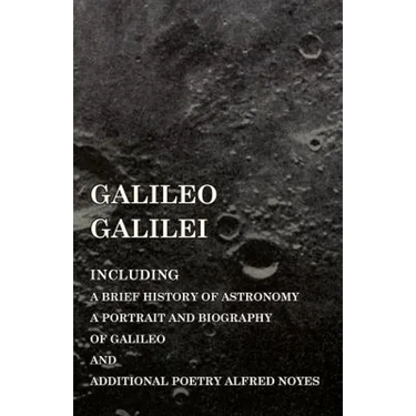 Galileo Galilei - Including a Brief History of Astronomy, a Portrait and Biography of Galileo and Additional Poetry Alfred Noyes