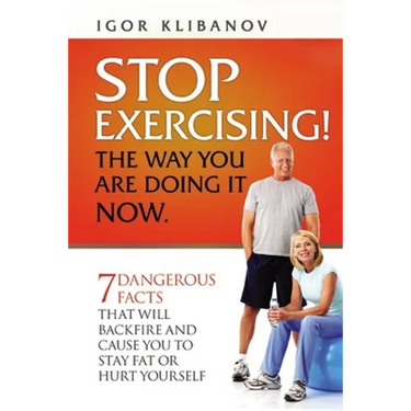 STOP EXERCISING! The Way You Are Doing it Now.: 7 Dangerous Facts That Will Backfire and Cause You to Stay Fat or Hurt Yourself