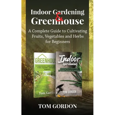 Indoor Gardening & Greenhouse: A Complete Guide to Cultivating Fruits, Vegetables and Herbs for Beginners