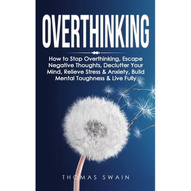 Overthinking: How to Stop Overthinking, Escape Negative Thoughts, Declutter Your Mind, Relieve Stress & Anxiety, Build Mental Toughness & Live Fully: