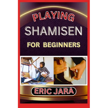 Playing Shamisen for Beginners: Complete Procedural Melody Guide To Understand, Learn And Master How To Play Shamisen Like A Pro Even With No Former E