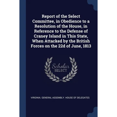 Report of the Select Committee, in Obedience to a Resolution of the House, in Reference to the Defense of Craney Island in This State, When Attacked b