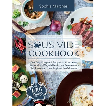 Sous Vide Cookbook: 600 Easy Foolproof Recipes to Cook Meat, Seafood and Vegetables in Low Temperature for Everyone, from Beginner to Advanced