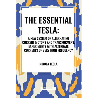 Essential Tesla: A New System of Alternating Current Motors and Transformers, Experiments with Alternate Currents of Very High Frequenc