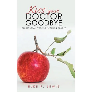 Kiss Your Doctor Goodbye: All-Natural Ways to Health & Beauty