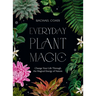 Everyday Plant Magic: Change Your Life Through the Magical Energy of Nature