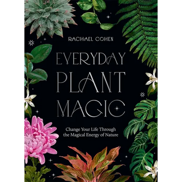 Everyday Plant Magic: Change Your Life Through the Magical Energy of Nature