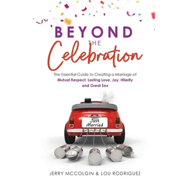 Beyond the Celebration: The Essential Guide to Creating a Marriage of Mutual Respect, Lasting Love, Joy, Hilarity and Great Sex