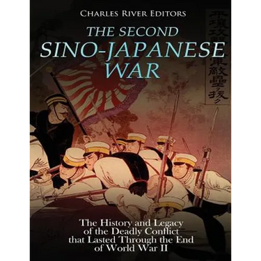 The Second Sino-Japanese War: The History and Legacy of the Deadly Conflict that Lasted Through the End of World War II