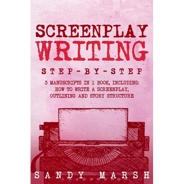Screenplay Writing: Step-by-Step 3 Manuscripts in 1 Book Essential Scriptwriting, Screenplay Outlining and Screenplay Story Structure Tric