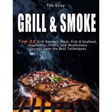 GRILL & SMOKE Top 25 Grill Recipes: Meat, Fish & Seafood, Vegetables, Fruits, and Mushrooms (Secrets from the Best Techniques)