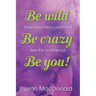Be Wild, Be Crazy, Be You!: Open your Heart and Mind. Feel the Confidence.
