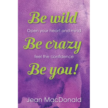 Be Wild, Be Crazy, Be You!: Open your Heart and Mind. Feel the Confidence.