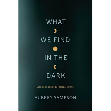 What We Find in the Dark: Loss, Hope, and God's Presence in Grief