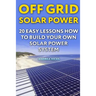Off Grid Solar Power: 20 Easy Lessons How to Build Your Own Solar Power System