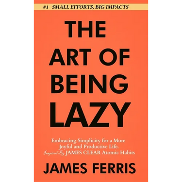 The Art of Being Lazy: Embracing Simplicity for a More Joyful and Productive Life - Small Effort, Big Impacts Inspired By James Clear Teachin