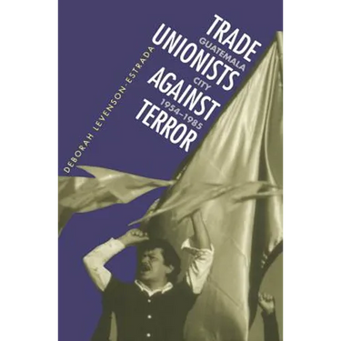 Trade Unionists Against Terror: Guatemala City, 1954-1985