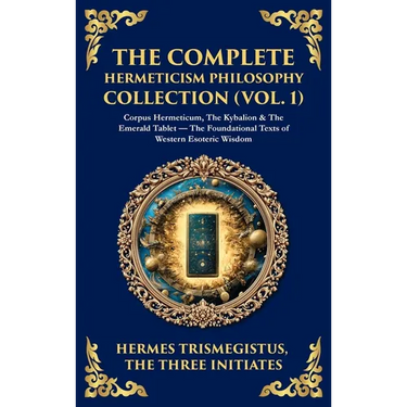 The Complete Hermeticism Philosophy Collection (Vol. 1): Corpus Hermeticum, The Kybalion & The Emerald Tablet - The Foundational Texts of Western Esot