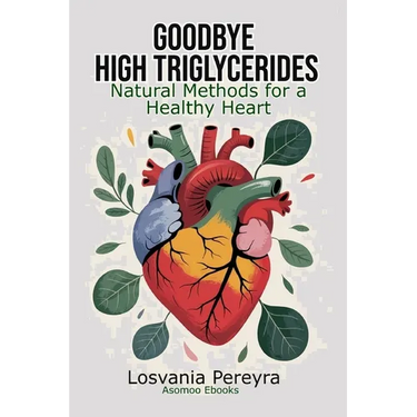 Goodbye High Triglycerides: Natural Methods to Lower High Triglycerides and Have a Healthy Heart