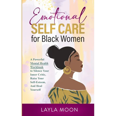Emotional Self Care for Black Women: A Powerful Mental Health Workbook to Silence Your Inner Critic, Raise Your Self-Esteem, And Heal Yourself
