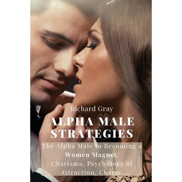 Alpha Male Strategies: The Alpha Male to becoming a women magnet.Charisma, Psychology of Attraction, Charm.