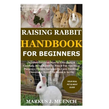 Raising Rabbit Handbook for Beginners: Detailed Guide on How to Effectively & Carefully Raise Rabbit as Pets &For Nutrition Purposes (Meat);Includes I