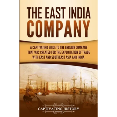 The East India Company: A Captivating Guide to the English Company That Was Created for the Exploitation of Trade with East and Southeast Asia and Ind