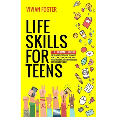 Life Skills for Teens: The ultimate guide for Young Adults on how to manage money, cook, clean, find a job, make better decisions, and everything you