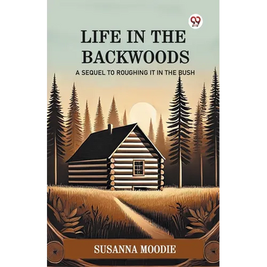 Life In The Backwoods A Sequel To Roughing It In The Bush