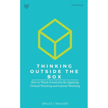 Thinking Outside The Box: How to Think Creatively By Applying Critical Thinking and Lateral Thinking