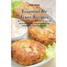 Essential Air Fryer Recipes: Most Wanted, Easy and Mouthwatering Recipes for a Healthier Lifestyle