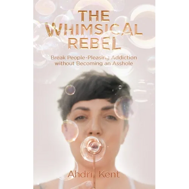 The Whimsical Rebel: Break People Pleasing Addiction without Becoming an Asshole