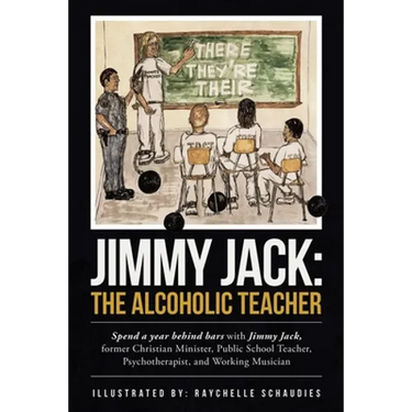 Jimmy Jack: the Alcoholic Teacher: Spend a Year Behind Bars with Jimmy Jack, a Former Christian Minister, Public School Teacher, P