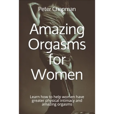 Amazing Orgasms for Women: Learn how to help women have greater physical intimacy and amazing orgasms