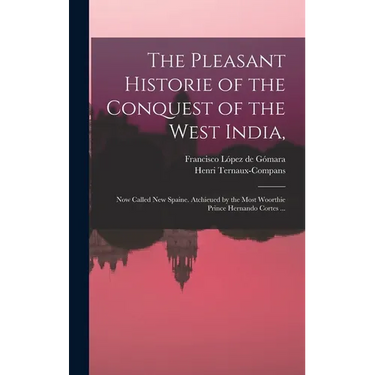 The Pleasant Historie of the Conquest of the West India,: Now Called New Spaine. Atchieued by the Most Woorthie Prince Hernando Cortes ...