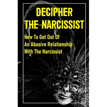 Decipher The Narcissist: How To Get Out Of An Abusive Relationship With The Narcissist: How To Get Narcissist To Leave